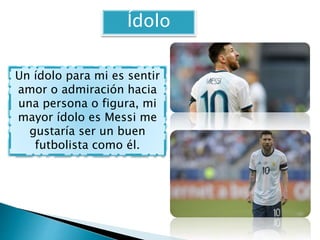 Un ídolo para mi es sentir
amor o admiración hacia
una persona o figura, mi
mayor ídolo es Messi me
gustaría ser un buen
f...