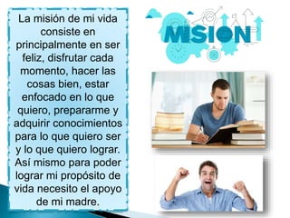 La misión de mi vida
consiste en
principalmente en ser
feliz, disfrutar cada
momento, hacer las
cosas bien, estar
enfocado...