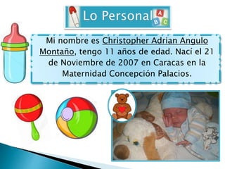 Mi nombre es Christopher Adrian Angulo
Montaño, tengo 11 años de edad. Nací el 21
de Noviembre de 2007 en Caracas en la
Ma...