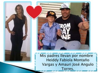 Mis padres llevan por nombre
Heiddy Fabiola Montaño
Vargas y Amauri José Angulo
Torres.
 