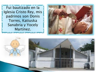 Fui bautizado en la
Iglesia Cristo Rey, mis
padrinos son Donis
Torres, Katiuska
Sanabria y Yocely
Martínez.
 