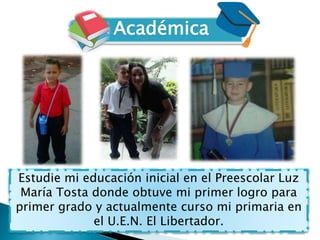 Académica
Estudie mi educación inicial en el Preescolar Luz
María Tosta donde obtuve mi primer logro para
primer grado y a...