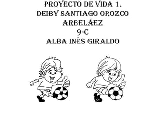 Proyecto de vida 1.
Deiby Santiago Orozco
      Arbeláez
         9-c
  Alba Inés Giraldo
 