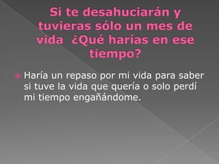  Haría un repaso por mi vida para saber
si tuve la vida que quería o solo perdí
mi tiempo engañándome.
 