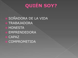  SOÑADORA DE LA VIDA
 TRABAJADORA
 HONESTA
 EMPRENDEDORA
 CAPAZ
 COMPROMETIDA
 
