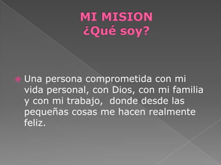    Una persona comprometida con mi
    vida personal, con Dios, con mi familia
    y con mi trabajo, donde desde las
    pequeñas cosas me hacen realmente
    feliz.
 