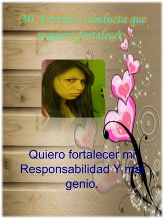 Mi Actitud o conducta que
requiero fortalecer .
Quiero fortalecer mi
Responsabilidad Y mal
genio.
 