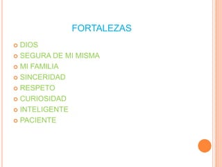 FORTALEZAS
 DIOS
 SEGURA DE MI MISMA
 MI FAMILIA
 SINCERIDAD
 RESPETO
 CURIOSIDAD
 INTELIGENTE
 PACIENTE
 