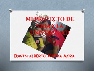 MI PROYECTO DE 
VIDA Y LA 
UNIVERSIDAD 
| 
EDWIN ALBERTO RIVERA MORA 
 