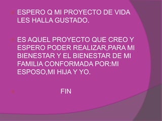    ESPERO Q MI PROYECTO DE VIDA
    LES HALLA GUSTADO.

   ES AQUEL PROYECTO QUE CREO Y
    ESPERO PODER REALIZAR,PARA MI
    BIENESTAR Y EL BIENESTAR DE MI
    FAMILIA CONFORMADA POR:MI
    ESPOSO,MI HIJA Y YO.

              FIN
 