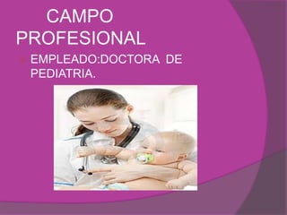 CAMPO
PROFESIONAL
   EMPLEADO:DOCTORA DE
    PEDIATRIA.
 
