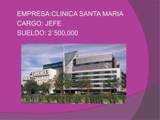  EMPRESA:CLINICA SANTA MARIA
 CARGO: JEFE
 SUELDO: 2´500,000
 