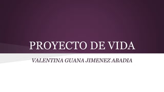 PROYECTO DE VIDA
VALENTINA GUANA JIMENEZ ABADIA
 