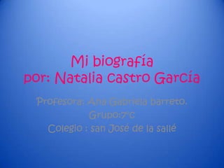 Mi biografía
por: Natalia castro García
 Profesora: Ana Gabriela barreto.
            Grupo:7°c
   Colegio : san José de la sallé
 
