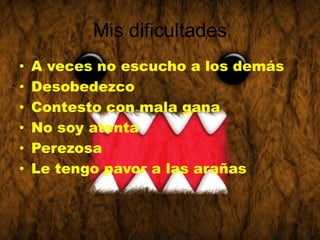 Mis dificultades
•   A veces no escucho a los demás
•   Desobedezco
•   Contesto con mala gana
•   No soy atenta
•   Perezosa
•   Le tengo pavor a las arañas
 