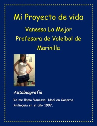 Mi Proyecto de vida
Vanessa La Mejor
Profesora de Voleibol de
Marinilla
Autobiografía
Yo me llamo Vanessa. Nací en Cocorna
Antioquia en el año 1997.
 