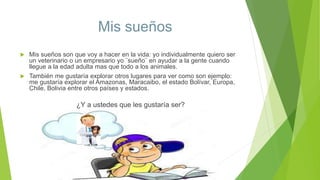 Mis sueños
 Mis sueños son que voy a hacer en la vida: yo individualmente quiero ser
un veterinario o un empresario yo ¨s...