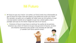 Mi Futuro
 Mi futuro es que voy a hacer. Los sueños y el futuro están muy relacionados ya
que el futuro es lo que crees q...