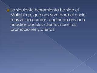 La siguiente herramienta ha sido el Mailchimp, que nos sirve para el envio masivo de correos, pudiendo enviar a nuestros posibles clientes nuestras promociones y ofertas 