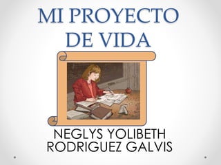 MI PROYECTO 
DE VIDA 
NEGLYS YOLIBETH 
RODRIGUEZ GALVIS 
 