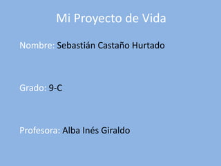 Mi Proyecto de Vida Nombre: Sebastián Castaño Hurtado Grado: 9-C Profesora: Alba Inés Giraldo 