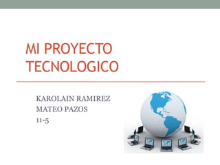 MI PROYECTO
TECNOLOGICO
KAROLAIN RAMIREZ
MATEO PAZOS
11-5
 
