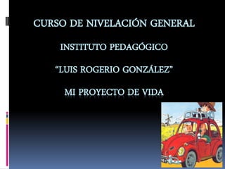 CURSO DE NIVELACIÓN GENERAL
INSTITUTO PEDAGÓGICO
“LUIS ROGERIO GONZÁLEZ”
MI PROYECTO DE VIDA
 