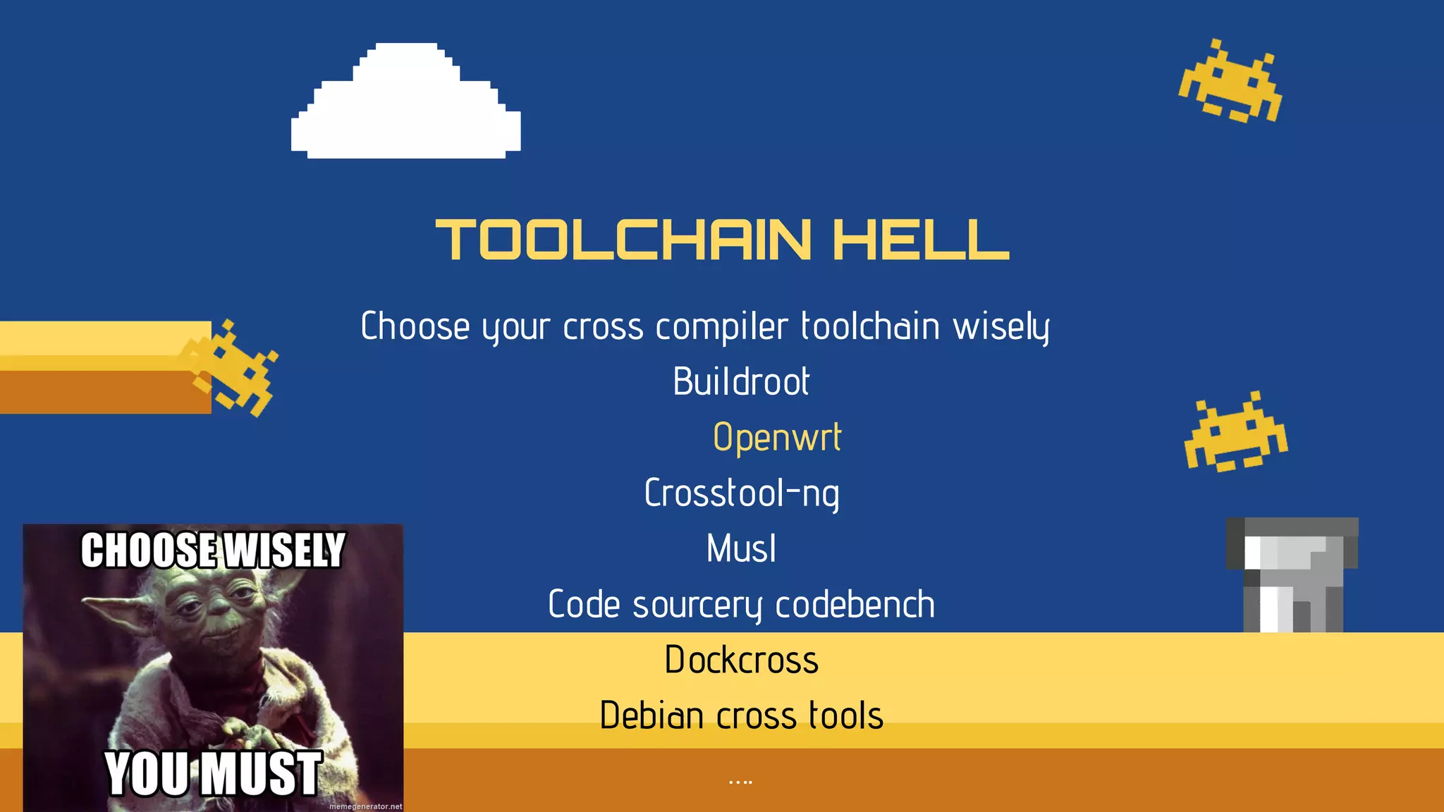 Choose your cross compiler toolchain wisely
Buildroot
Openwrt
Crosstool-ng
Musl
Code sourcery codebench
Dockcross
Debian cross tools
….
TOOLCHAIN HELL
 