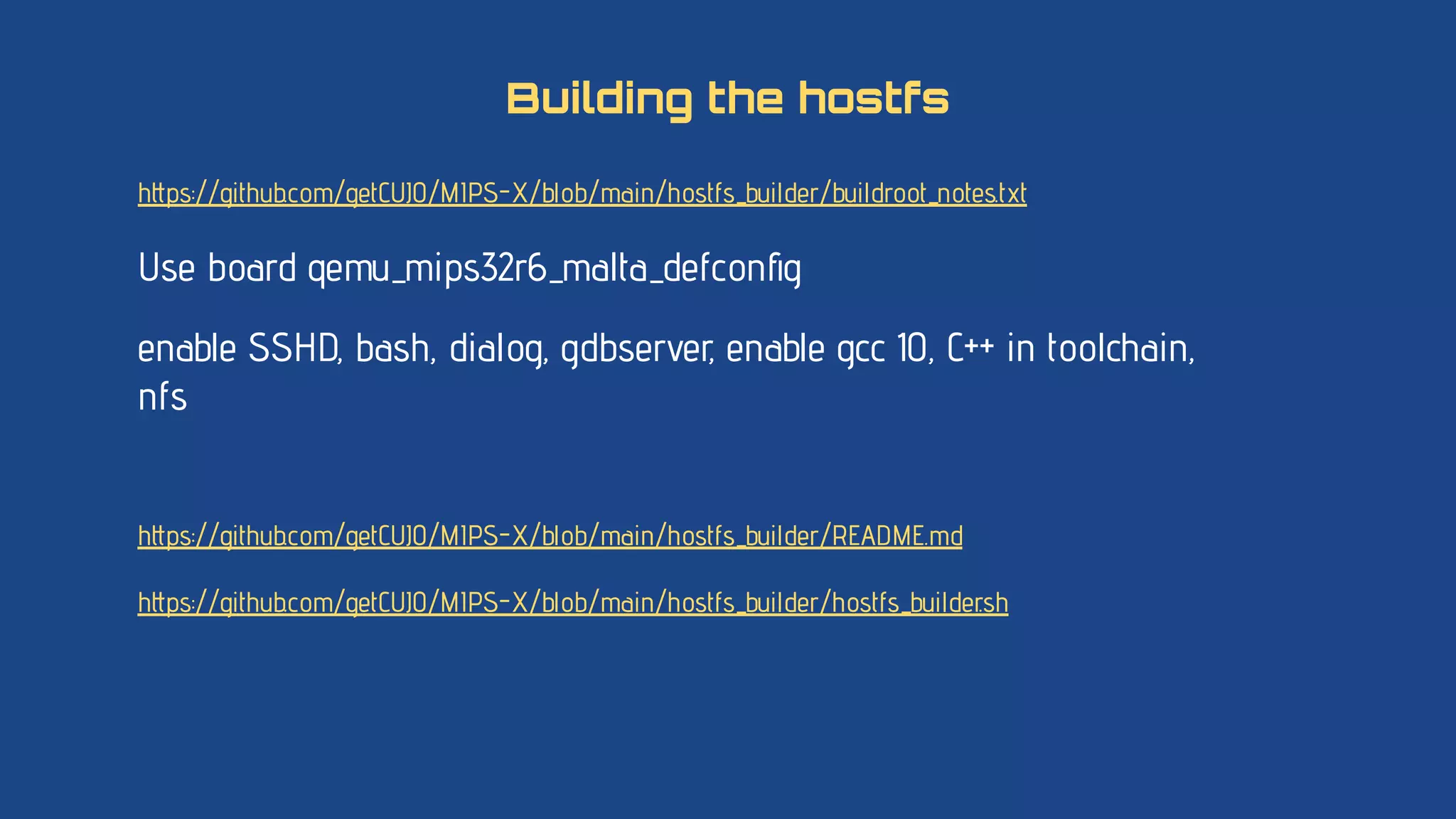 https://github.com/getCUJO/MIPS-X/blob/main/hostfs_builder/buildroot_notes.txt
Use board qemu_mips32r6_malta_defconﬁg
enable SSHD, bash, dialog, gdbserver, enable gcc 10, C++ in toolchain,
nfs
https://github.com/getCUJO/MIPS-X/blob/main/hostfs_builder/README.md
https://github.com/getCUJO/MIPS-X/blob/main/hostfs_builder/hostfs_builder.sh
Building the hostfs
 