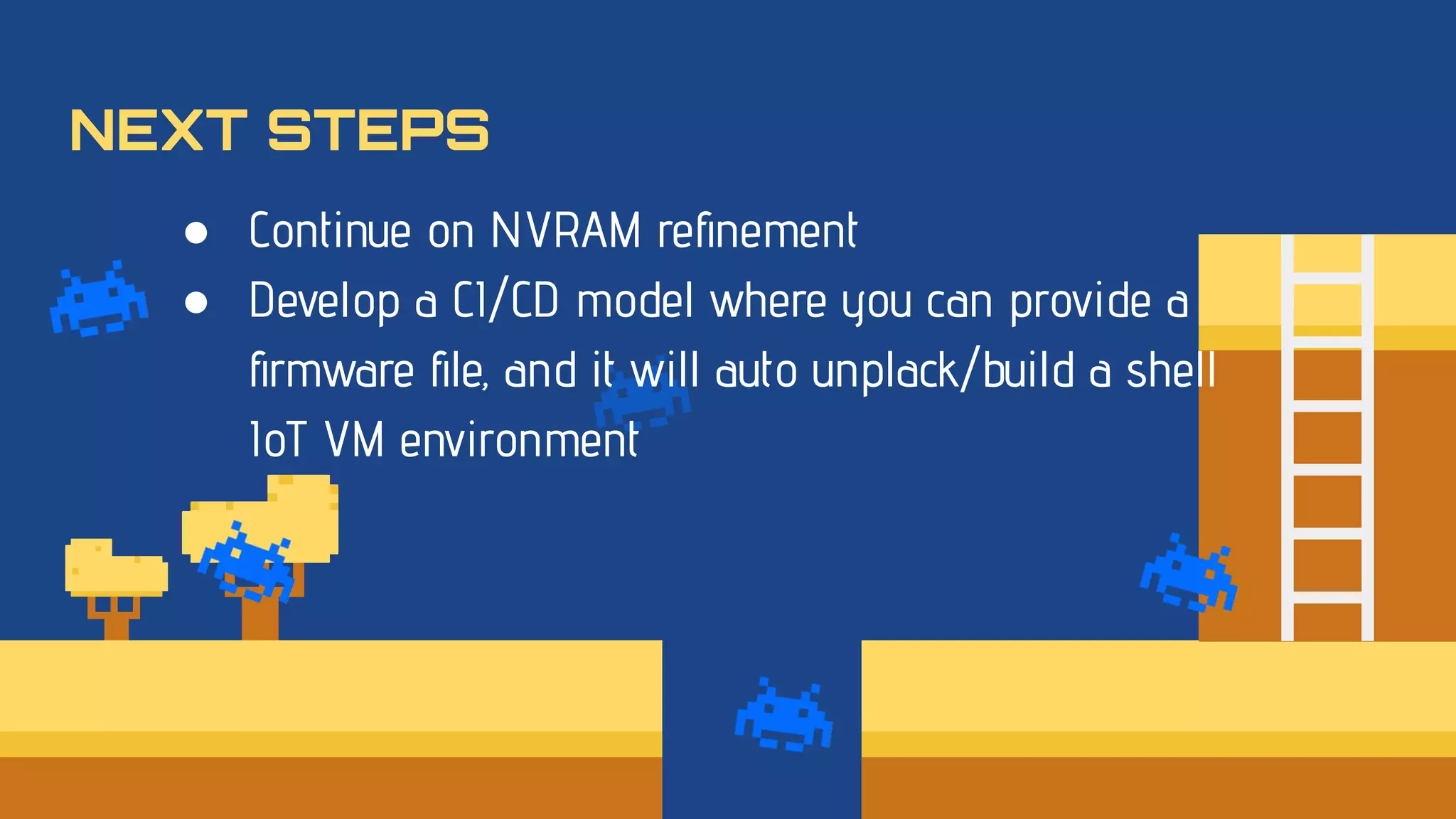 ● Continue on NVRAM reﬁnement
● Develop a CI/CD model where you can provide a
ﬁrmware ﬁle, and it will auto unplack/build a shell
IoT VM environment
NEXT STEPS
 