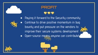 PROFIT
● Paying it forward to the Security community
● Continue to drive positive momentum in bug
bounty and put pressure on the vendors to
improve their secure systems development
● Open-source means anyone can contribute!
 