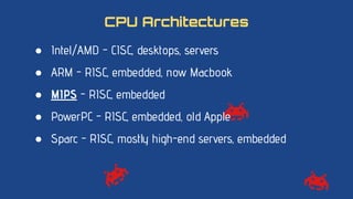 ● Intel/AMD - CISC, desktops, servers
● ARM - RISC, embedded, now Macbook
● MIPS - RISC, embedded
● PowerPC - RISC, embedded, old Apple
● Sparc - RISC, mostly high-end servers, embedded
CPU Architectures
 