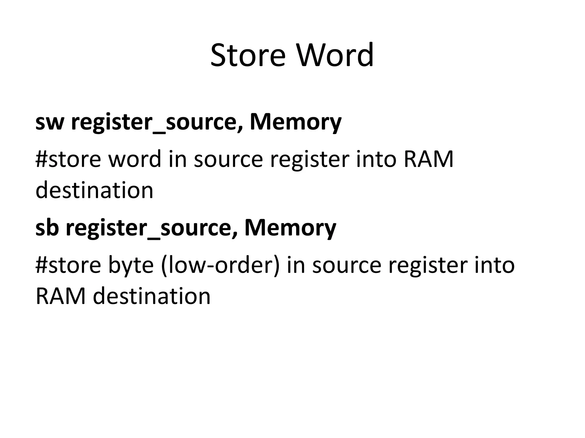 Store Word
sw register_source, Memory
#store word in source register into RAM
destination
sb register_source, Memory
#store byte (low-order) in source register into
RAM destination
 