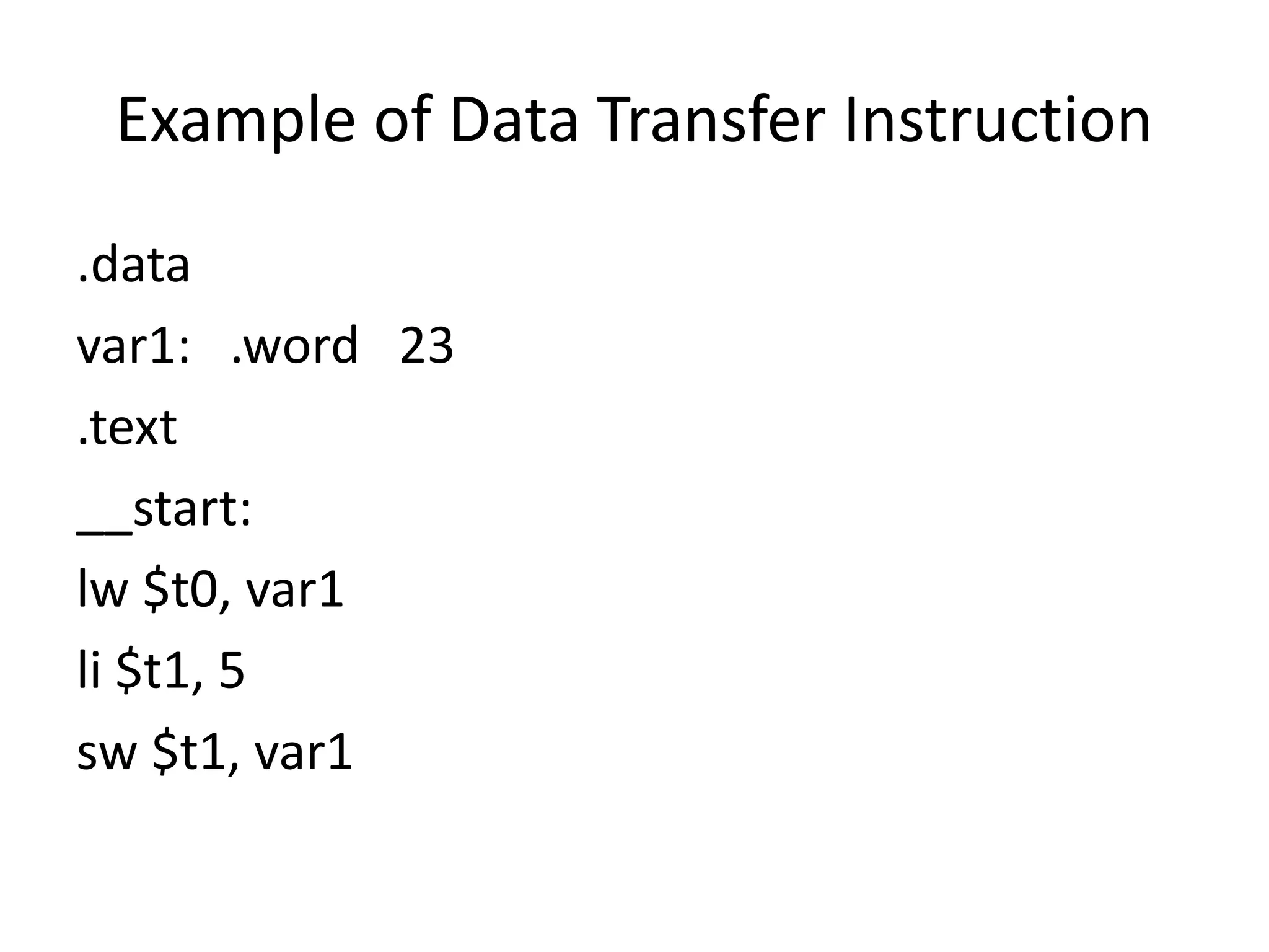 Example of Data Transfer Instruction
.data
var1: .word 23
.text
__start:
lw $t0, var1
li $t1, 5
sw $t1, var1
 