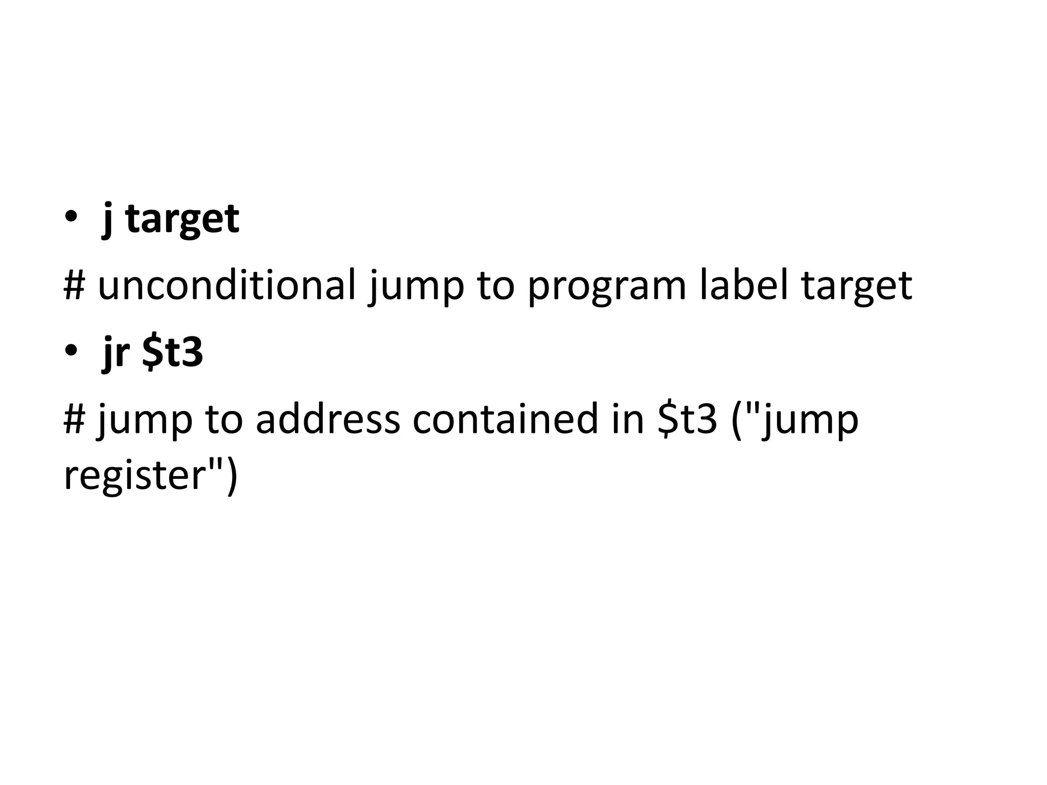 • j target
# unconditional jump to program label target
• jr $t3
# jump to address contained in $t3 ("jump
register")
 