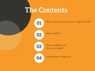 The Contents
What is the Quality Payment Program (QPP)?
01
What is MIPS?
02
Who is eligible? and
Who is excluded?
03
Performance Categories
04
 