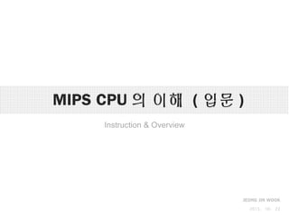 The Hardware/Software Interface
MIPS CPU의 이해 (입문)
Instruction & Overview
JEONG JIN WOOK
2015. 10. 22
 