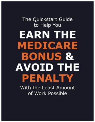 The Quickstart Guide
to Help You
EARN THE
MEDICARE
BONUS &
AVOID THE
PENALTY
With the Least Amount
of Work Possible
 