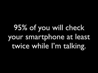 95% of you will check
your smartphone at least
 twice while I’m talking.
 