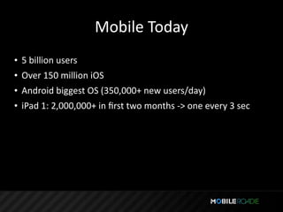 Mobile Today
• 5 billion users
• Over 150 million iOS
• Android biggest OS (350,000+ new users/day)
• iPad 1: 2,000,000+ in ﬁrst two months ‐> one every 3 sec
 
