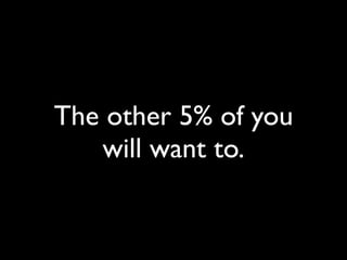 The other 5% of you
   will want to.
 