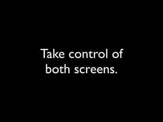 Take control of
 both screens.
 
