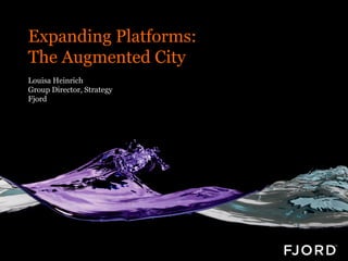 Expanding Platforms:
The Augmented City
Louisa Heinrich
Group Director, Strategy
Fjord
 