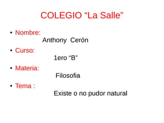 COLEGIO “La Salle”
● Nombre:
Anthony Cerón
● Curso:
1ero “B”
● Materia:
Filosofia
● Tema :
Existe o no pudor natural
 