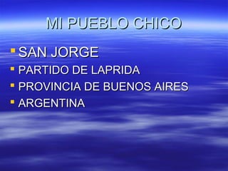 MI PUEBLO CHICO
 SAN JORGE
 PARTIDO DE LAPRIDA
 PROVINCIA DE BUENOS AIRES
 ARGENTINA

 