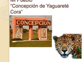 Mi Pueblo 
“Concepción de Yaguareté 
Cora” 
 