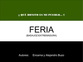¡¡ QUÉ BONITO ES MI PUEBLO... !!




           FERIA
     (BADAJOZ-EXTREMADURA)




Autores:   Encarna y Alejandro Buzo
 