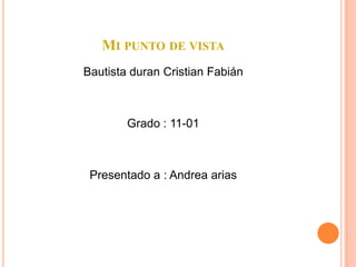 MI PUNTO DE VISTA
Bautista duran Cristian Fabián



        Grado : 11-01



 Presentado a : Andrea arias
 