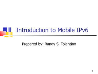 Introduction to Mobile IPv6 Prepared by: Randy S. Tolentino 