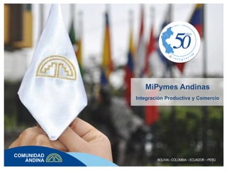 MiPymes Andinas
Integración Productiva y Comercio
BOLIVIA COLOMBIA ECUADOR PERÚ
1
 
